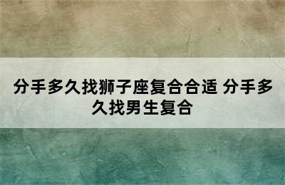 分手多久找狮子座复合合适 分手多久找男生复合